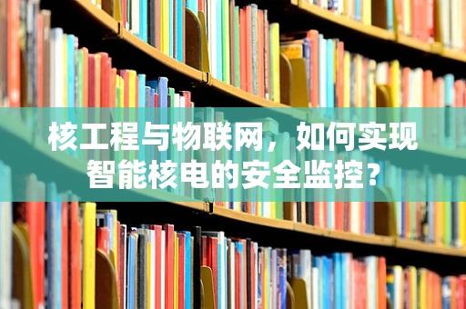 核工程与物联网，如何实现智能核电的安全监控？