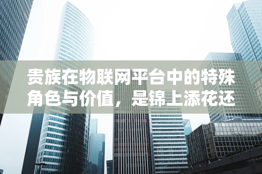 贵族在物联网平台中的特殊角色与价值，是锦上添花还是不可或缺？