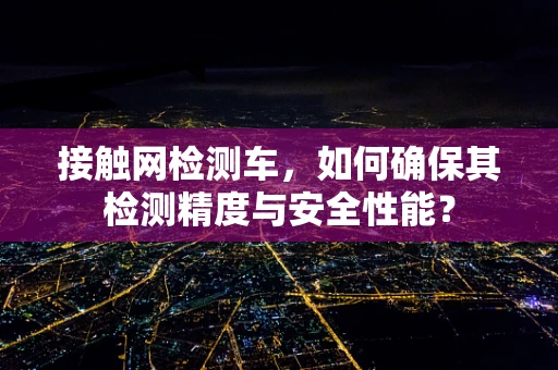 接触网检测车，如何确保其检测精度与安全性能？