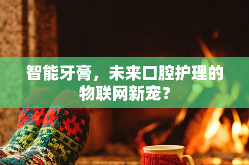智能牙膏，未来口腔护理的物联网新宠？