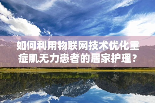 如何利用物联网技术优化重症肌无力患者的居家护理？