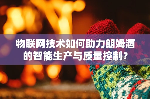 物联网技术如何助力朗姆酒的智能生产与质量控制？