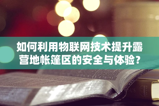 如何利用物联网技术提升露营地帐篷区的安全与体验？