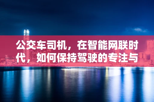 公交车司机，在智能网联时代，如何保持驾驶的专注与安全？