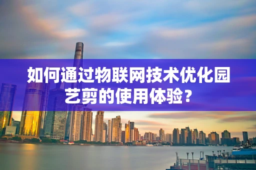 如何通过物联网技术优化园艺剪的使用体验？