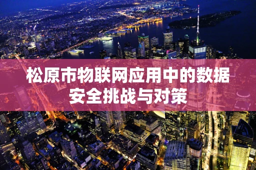 松原市物联网应用中的数据安全挑战与对策