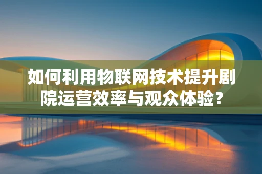 如何利用物联网技术提升剧院运营效率与观众体验？