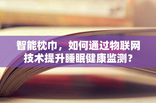 智能枕巾，如何通过物联网技术提升睡眠健康监测？