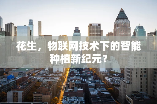 花生，物联网技术下的智能种植新纪元？