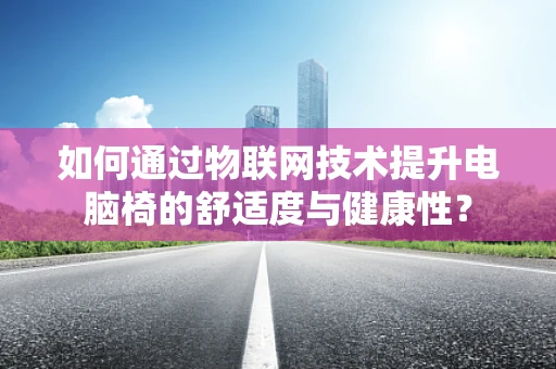 如何通过物联网技术提升电脑椅的舒适度与健康性？