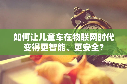 如何让儿童车在物联网时代变得更智能、更安全？