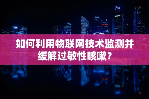 如何利用物联网技术监测并缓解过敏性咳嗽？