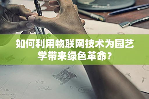 如何利用物联网技术为园艺学带来绿色革命？