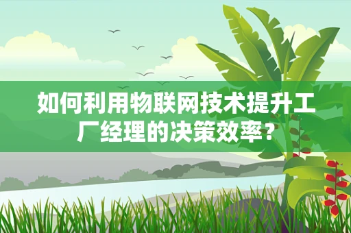 如何利用物联网技术提升工厂经理的决策效率？