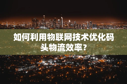 如何利用物联网技术优化码头物流效率？