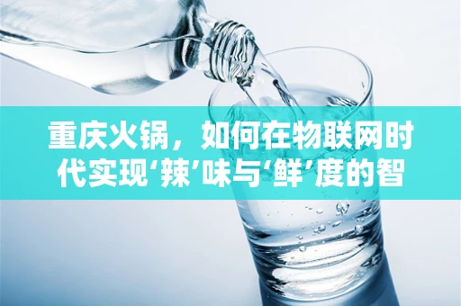 重庆火锅，如何在物联网时代实现‘辣’味与‘鲜’度的智能调控？