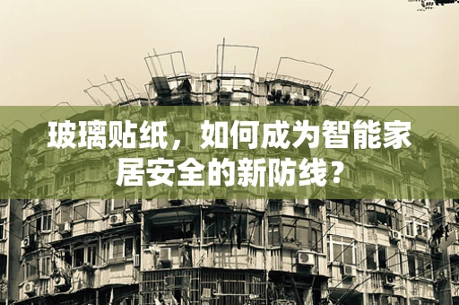 玻璃贴纸，如何成为智能家居安全的新防线？