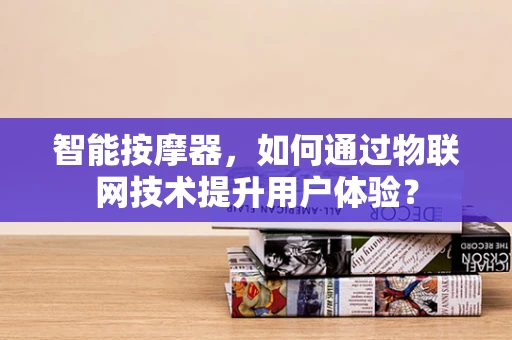 智能按摩器，如何通过物联网技术提升用户体验？