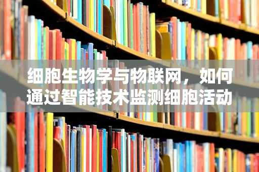 细胞生物学与物联网，如何通过智能技术监测细胞活动？