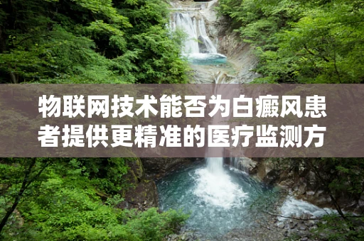 物联网技术能否为白癜风患者提供更精准的医疗监测方案？