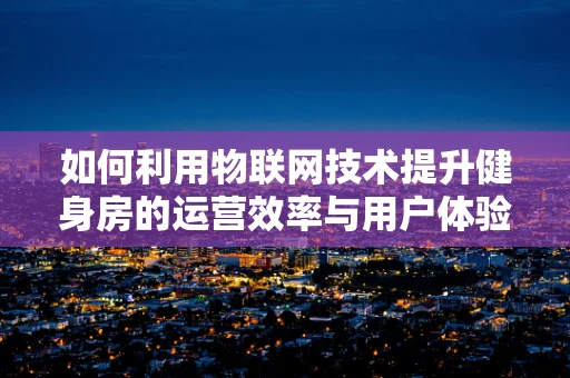 如何利用物联网技术提升健身房的运营效率与用户体验？