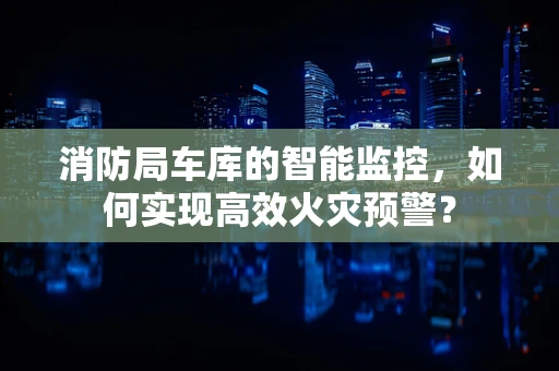 消防局车库的智能监控，如何实现高效火灾预警？