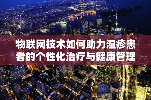 物联网技术如何助力湿疹患者的个性化治疗与健康管理？