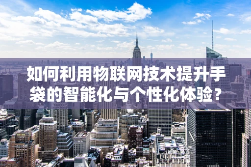 如何利用物联网技术提升手袋的智能化与个性化体验？