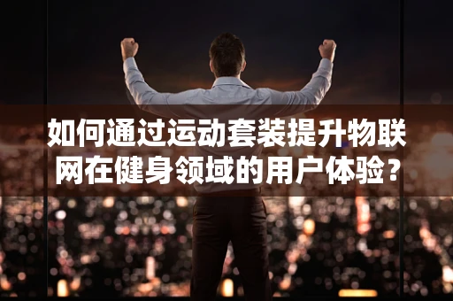 如何通过运动套装提升物联网在健身领域的用户体验？