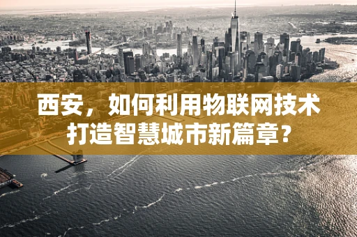 西安，如何利用物联网技术打造智慧城市新篇章？