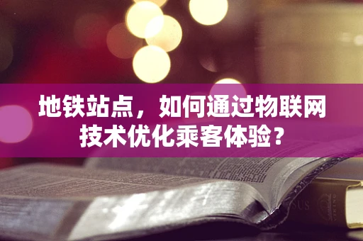 地铁站点，如何通过物联网技术优化乘客体验？