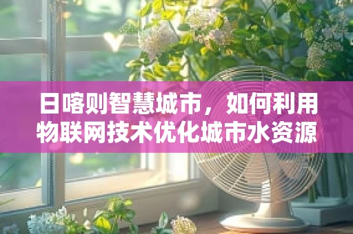 日喀则智慧城市，如何利用物联网技术优化城市水资源管理？