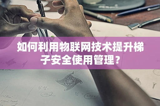 如何利用物联网技术提升梯子安全使用管理？