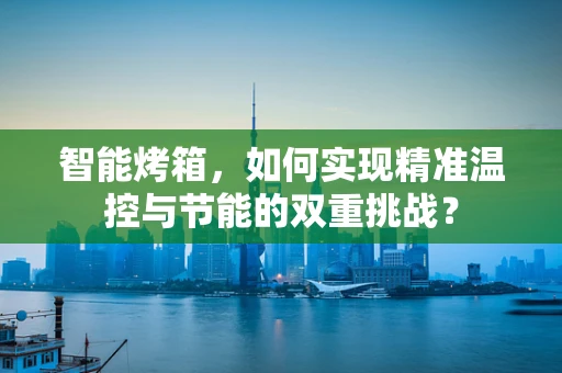 智能烤箱，如何实现精准温控与节能的双重挑战？