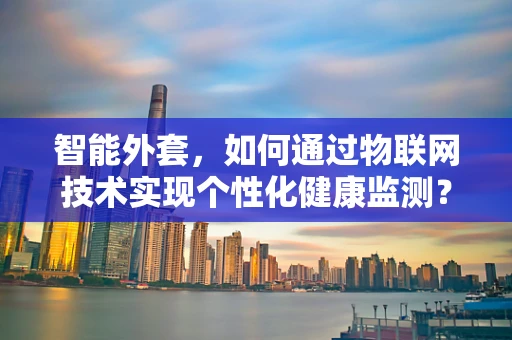 智能外套，如何通过物联网技术实现个性化健康监测？