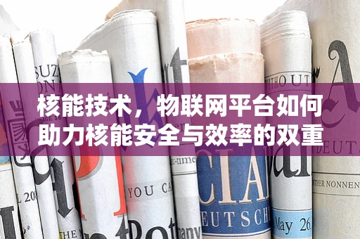 核能技术，物联网平台如何助力核能安全与效率的双重提升？