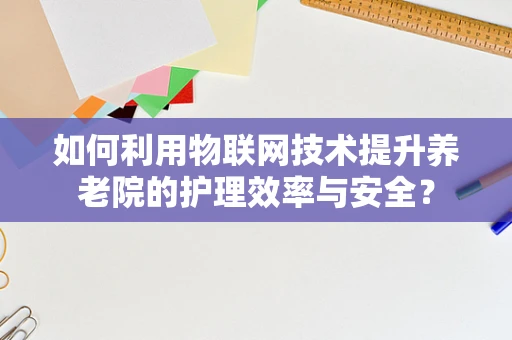 如何利用物联网技术提升养老院的护理效率与安全？