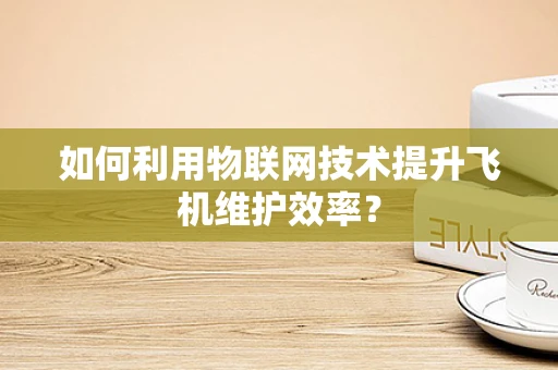 如何利用物联网技术提升飞机维护效率？