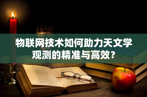 物联网技术如何助力天文学观测的精准与高效？