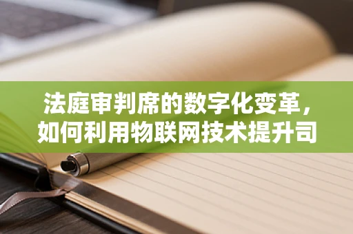 法庭审判席的数字化变革，如何利用物联网技术提升司法公正？