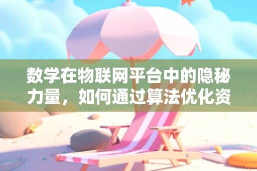 数学在物联网平台中的隐秘力量，如何通过算法优化资源分配？