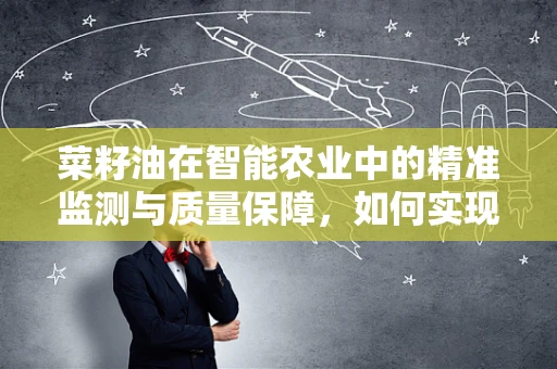 菜籽油在智能农业中的精准监测与质量保障，如何实现？