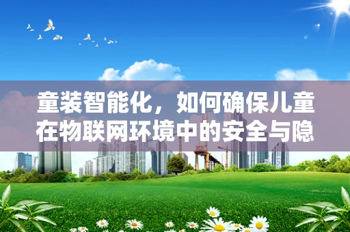 童装智能化，如何确保儿童在物联网环境中的安全与隐私？