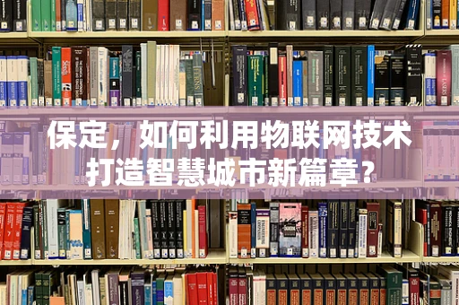 保定，如何利用物联网技术打造智慧城市新篇章？