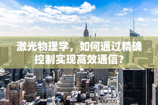 激光物理学，如何通过精确控制实现高效通信？