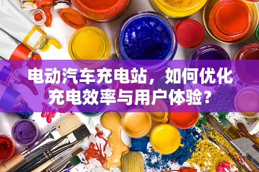 电动汽车充电站，如何优化充电效率与用户体验？