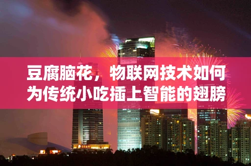 豆腐脑花，物联网技术如何为传统小吃插上智能的翅膀？