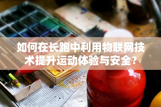 如何在长跑中利用物联网技术提升运动体验与安全？
