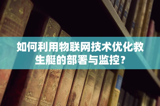 如何利用物联网技术优化救生艇的部署与监控？