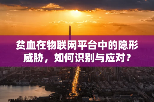 贫血在物联网平台中的隐形威胁，如何识别与应对？
